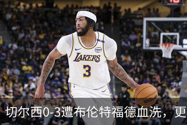 切尔西0-3遭布伦特福德血洗，更衣室矛盾爆发，阿隆索无奈